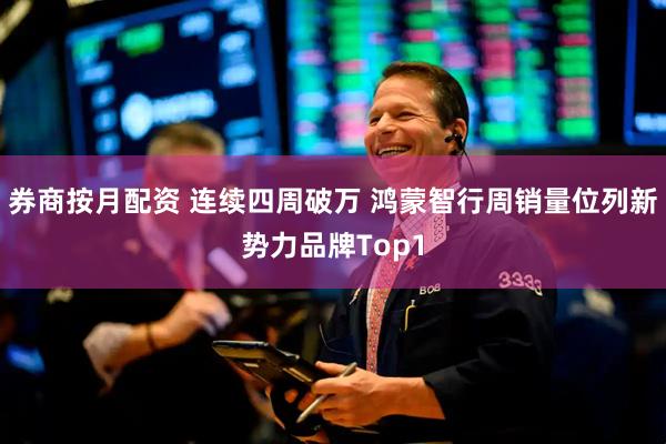 券商按月配资 连续四周破万 鸿蒙智行周销量位列新势力品牌Top1