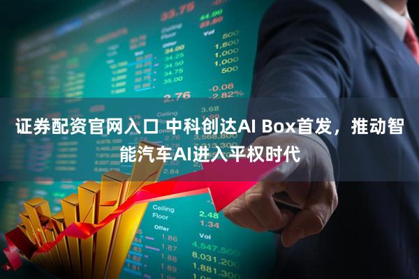 证券配资官网入口 中科创达AI Box首发，推动智能汽车AI进入平权时代