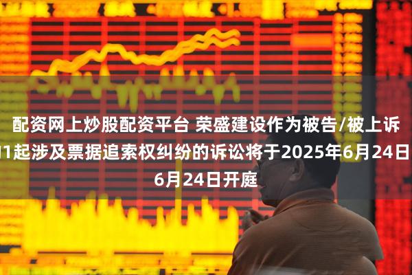 配资网上炒股配资平台 荣盛建设作为被告/被上诉人的1起涉及票据追索权纠纷的诉讼将于2025年6月24日开庭