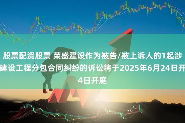 股票配资股票 荣盛建设作为被告/被上诉人的1起涉及建设工程分包合同纠纷的诉讼将于2025年6月24日开庭