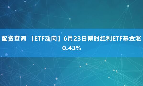 配资查询 【ETF动向】6月23日博时红利ETF基金涨0.43%