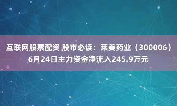 互联网股票配资 股市必读：莱美药业（300006）6月24日主力资金净流入245.9万元