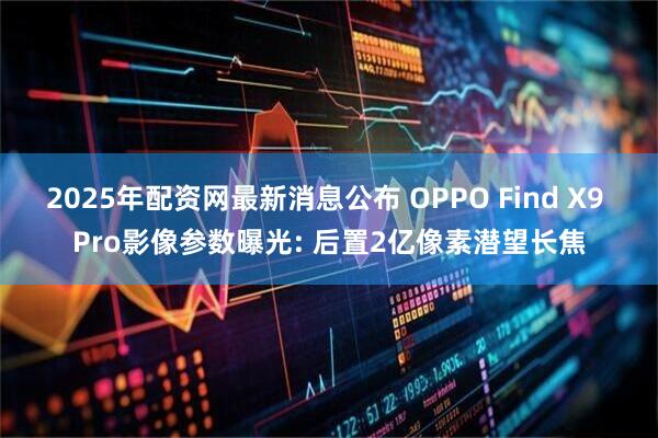 2025年配资网最新消息公布 OPPO Find X9 Pro影像参数曝光: 后置2亿像素潜望长焦