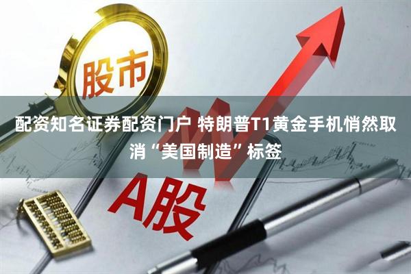 配资知名证券配资门户 特朗普T1黄金手机悄然取消“美国制造”标签
