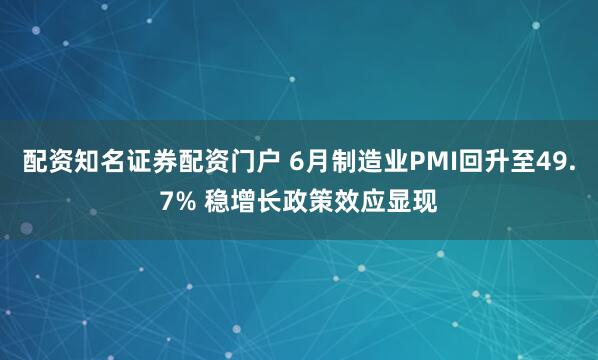 配资知名证券配资门户 6月制造业PMI回升至49.7% 稳增长政策效应显现