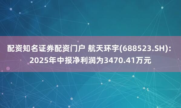 配资知名证券配资门户 航天环宇(688523.SH): 2025年中报净利润为3470.41万元