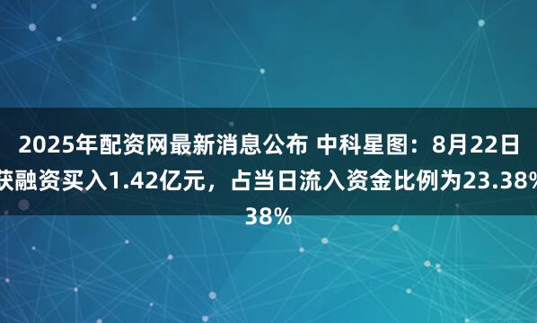 2025年配资网最新消息公布 中科星图：8月22日获融资买入1.42亿元，占当日流入资金比例为23.38%