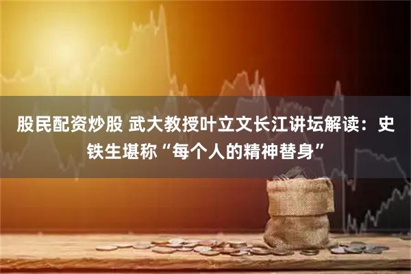 股民配资炒股 武大教授叶立文长江讲坛解读：史铁生堪称“每个人的精神替身”