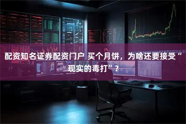 配资知名证券配资门户 买个月饼，为啥还要接受“现实的毒打”？