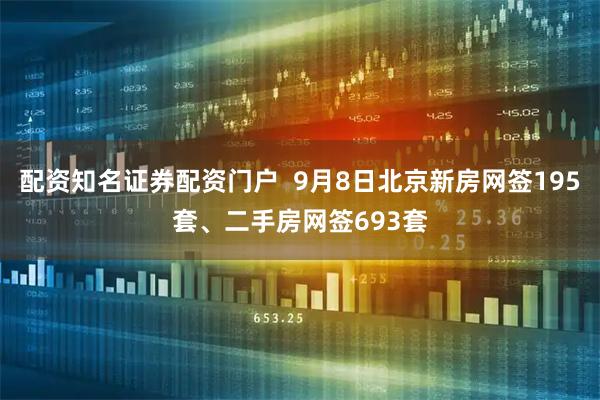 配资知名证券配资门户  9月8日北京新房网签195套、二手房网签693套