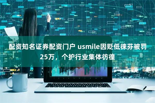 配资知名证券配资门户 usmile因贬低徕芬被罚25万，个护行业集体彷徨