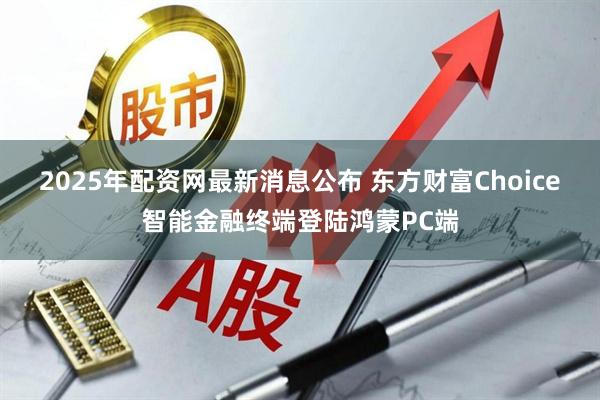 2025年配资网最新消息公布 东方财富Choice智能金融终端登陆鸿蒙PC端