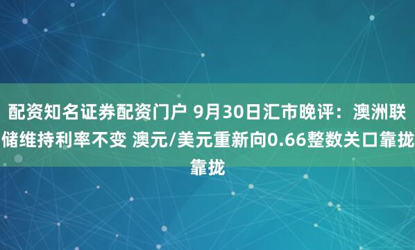 配资知名证券配资门户 9月30日汇市晚评：澳洲联储维持利率不变 澳元/美元重新向0.66整数关口靠拢