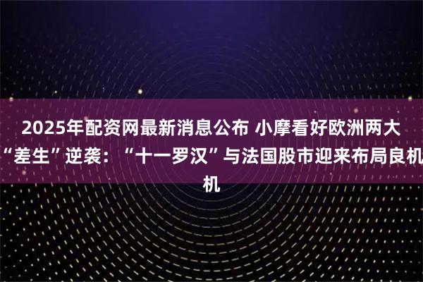 2025年配资网最新消息公布 小摩看好欧洲两大“差生”逆袭：“十一罗汉”与法国股市迎来布局良机