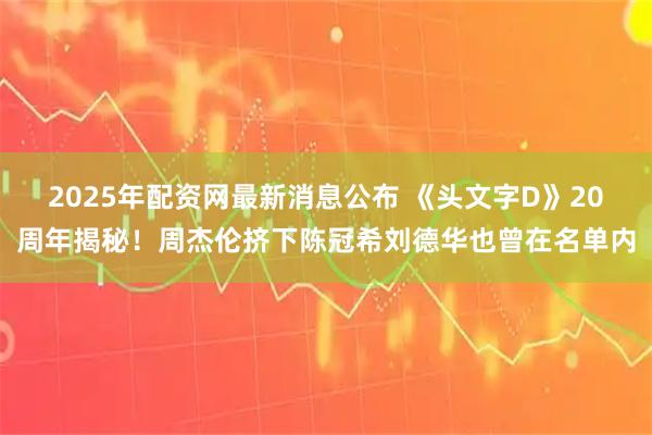 2025年配资网最新消息公布 《头文字D》20周年揭秘！周杰伦挤下陈冠希刘德华也曾在名单内
