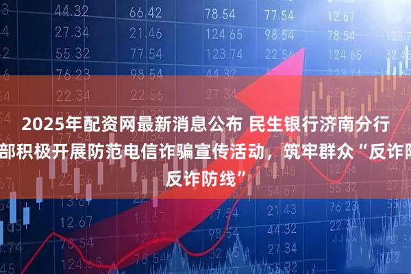 2025年配资网最新消息公布 民生银行济南分行营业部积极开展防范电信诈骗宣传活动，筑牢群众“反诈防线”