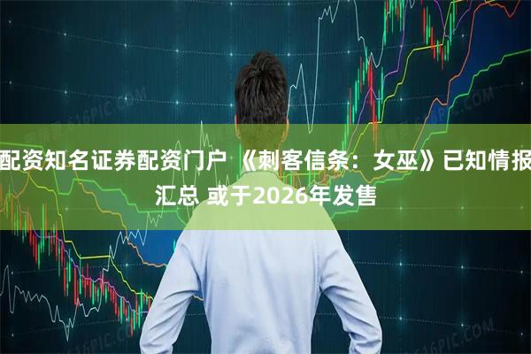 配资知名证券配资门户 《刺客信条：女巫》已知情报汇总 或于2026年发售