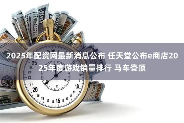 2025年配资网最新消息公布 任天堂公布e商店2025年度游戏销量排行 马车登顶
