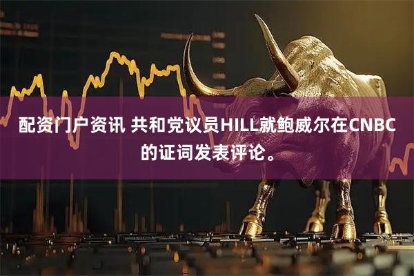 配资门户资讯 共和党议员HILL就鲍威尔在CNBC的证词发表评论。