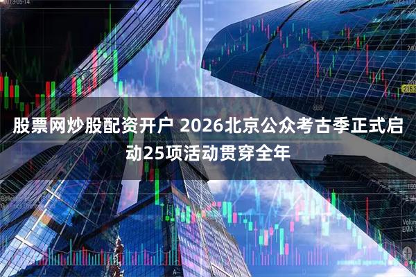 股票网炒股配资开户 2026北京公众考古季正式启动25项活动贯穿全年